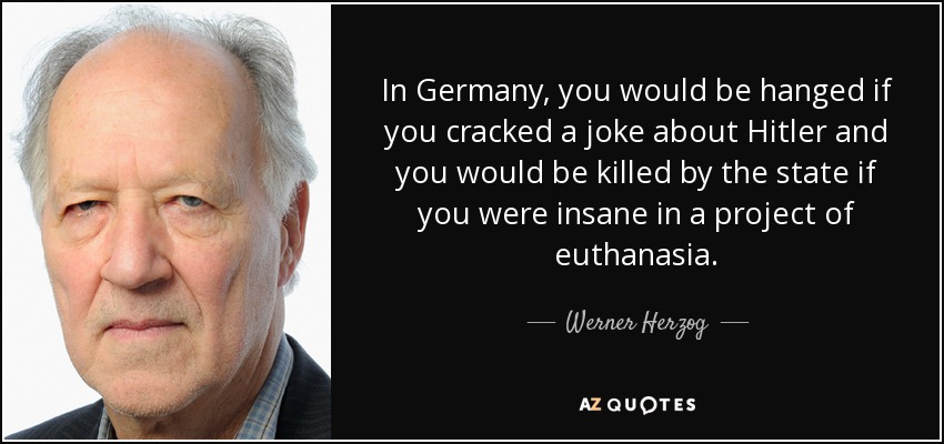 In Germany, you would be hanged if you cracked a joke about Hitler and you would be killed by the state if you were insane in a project of euthanasia. - Werner Herzog