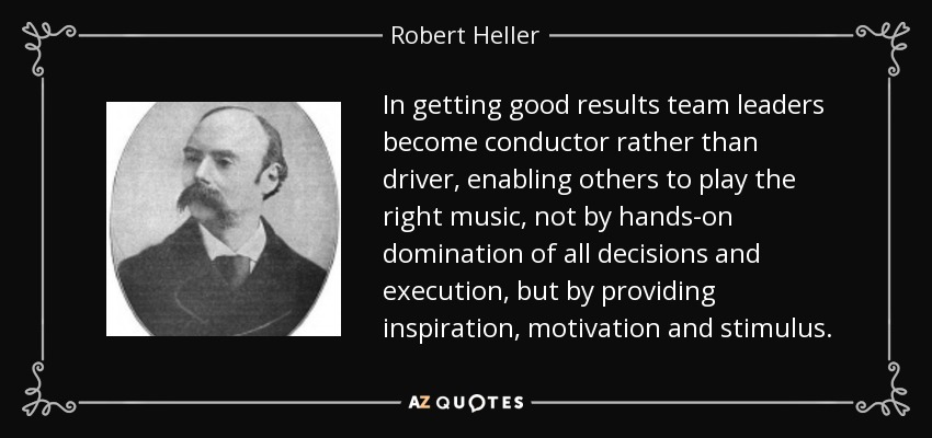 In getting good results team leaders become conductor rather than driver, enabling others to play the right music, not by hands-on domination of all decisions and execution, but by providing inspiration, motivation and stimulus. - Robert Heller