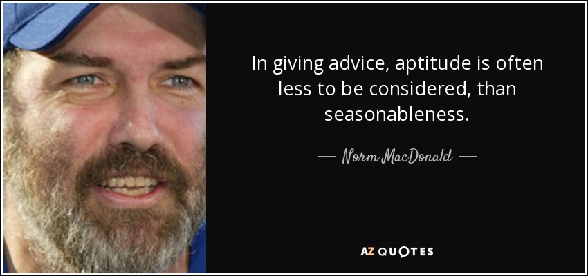 In giving advice, aptitude is often less to be considered, than seasonableness. - Norm MacDonald