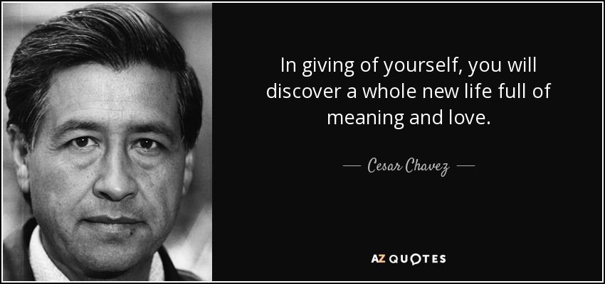 In giving of yourself, you will discover a whole new life full of meaning and love. - Cesar Chavez