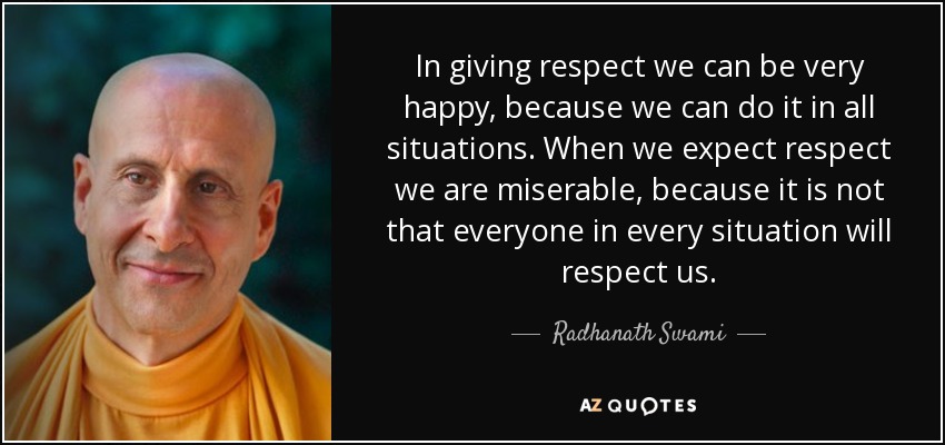 In giving respect we can be very happy, because we can do it in all situations. When we expect respect we are miserable, because it is not that everyone in every situation will respect us. - Radhanath Swami
