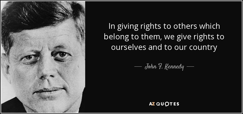 In giving rights to others which belong to them, we give rights to ourselves and to our country - John F. Kennedy