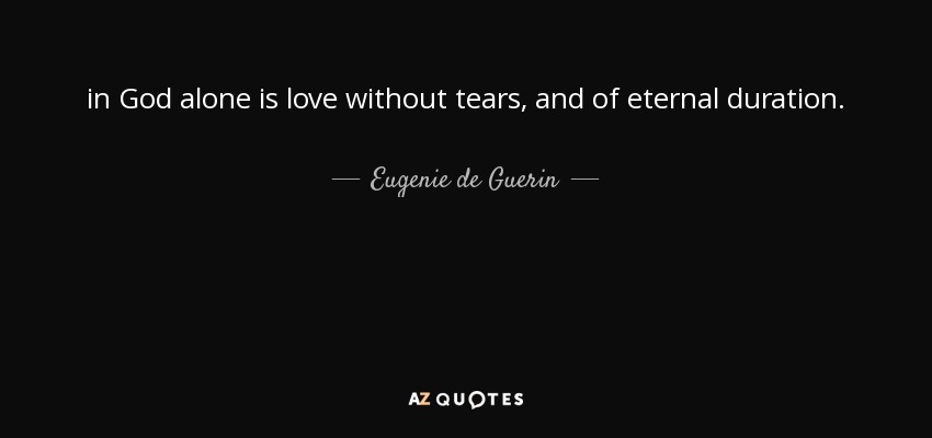 in God alone is love without tears, and of eternal duration. - Eugenie de Guerin
