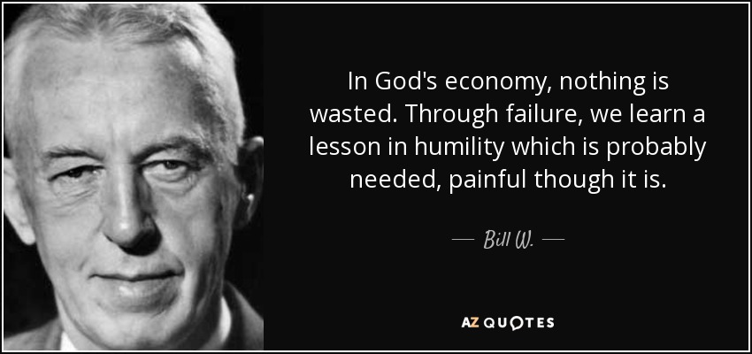 In God's economy, nothing is wasted. Through failure, we learn a lesson in humility which is probably needed, painful though it is. - Bill W.