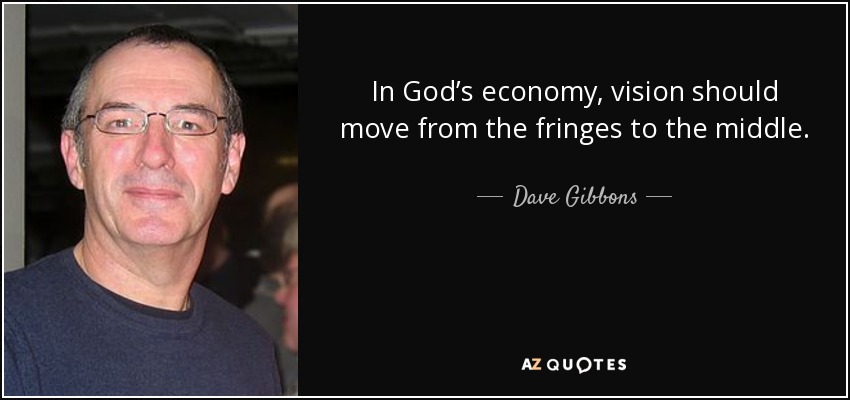 In God’s economy, vision should move from the fringes to the middle. - Dave Gibbons
