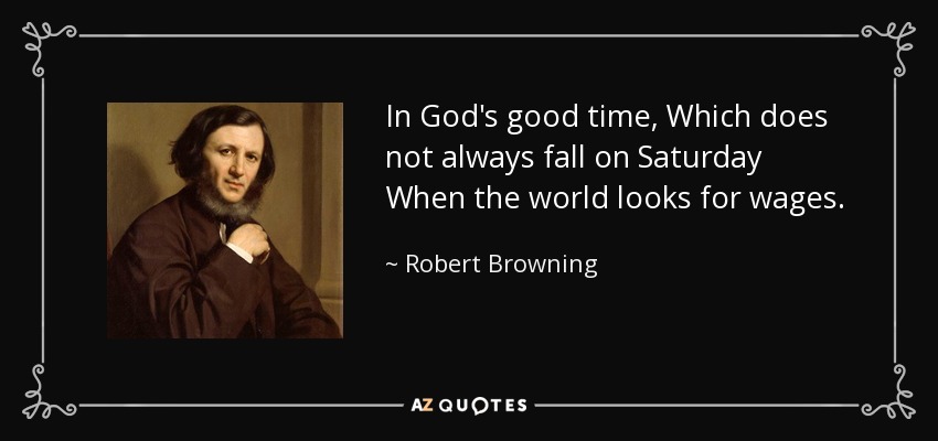 In God's good time, Which does not always fall on Saturday When the world looks for wages. - Robert Browning
