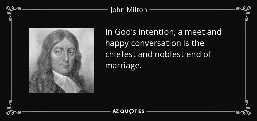 In God's intention, a meet and happy conversation is the chiefest and noblest end of marriage. - John Milton