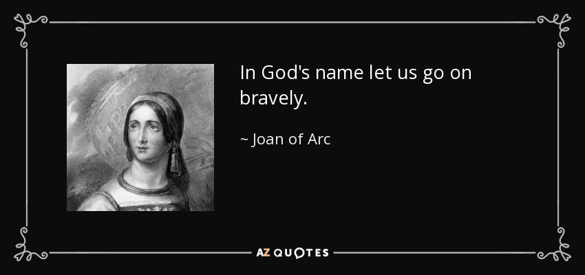 In God's name let us go on bravely. - Joan of Arc