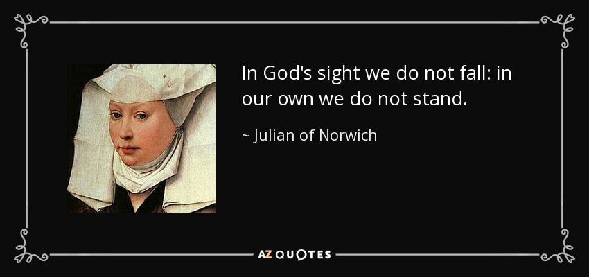 In God's sight we do not fall: in our own we do not stand. - Julian of Norwich