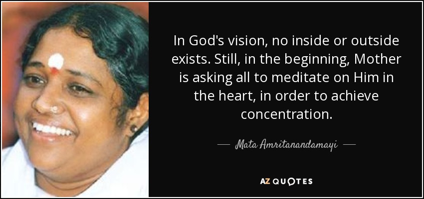 In God's vision, no inside or outside exists. Still, in the beginning, Mother is asking all to meditate on Him in the heart, in order to achieve concentration. - Mata Amritanandamayi