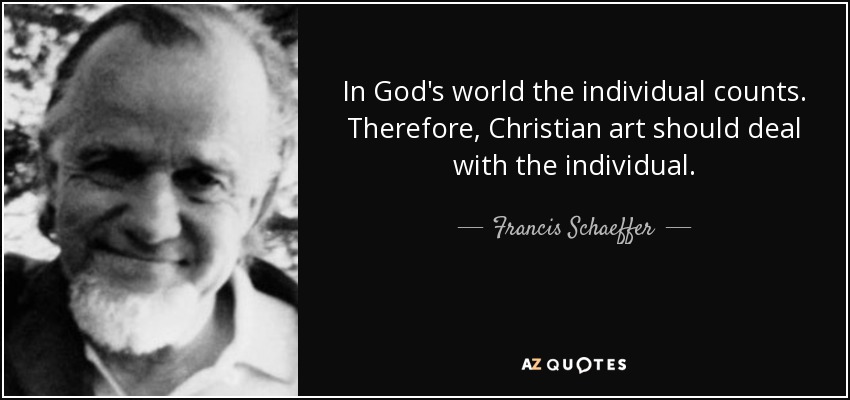 In God's world the individual counts. Therefore, Christian art should deal with the individual. - Francis Schaeffer