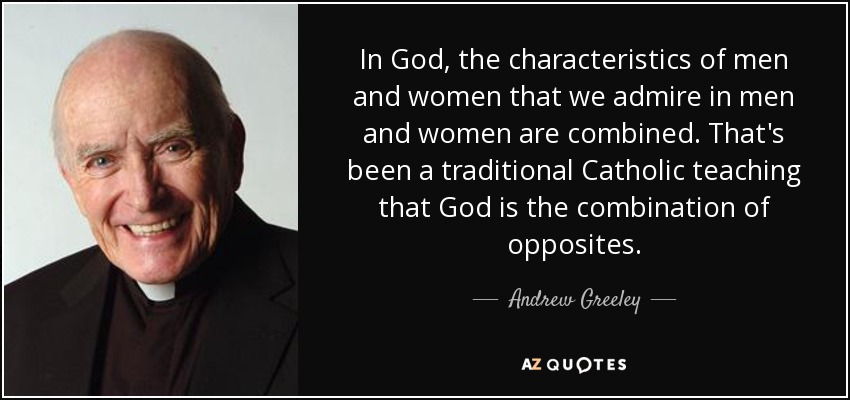 In God, the characteristics of men and women that we admire in men and women are combined. That's been a traditional Catholic teaching that God is the combination of opposites. - Andrew Greeley