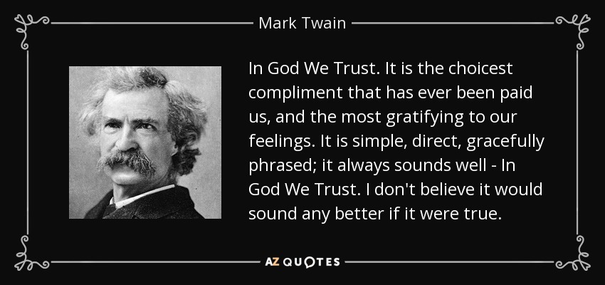 In God We Trust. It is the choicest compliment that has ever been paid us, and the most gratifying to our feelings. It is simple, direct, gracefully phrased; it always sounds well - In God We Trust. I don't believe it would sound any better if it were true. - Mark Twain