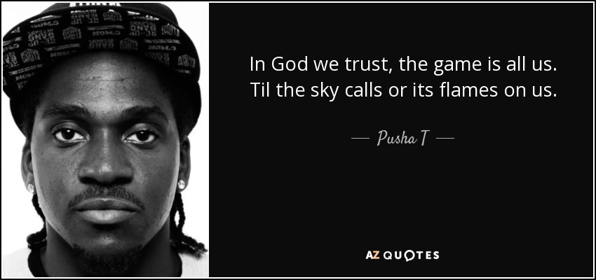 In God we trust, the game is all us. Til the sky calls or its flames on us. - Pusha T