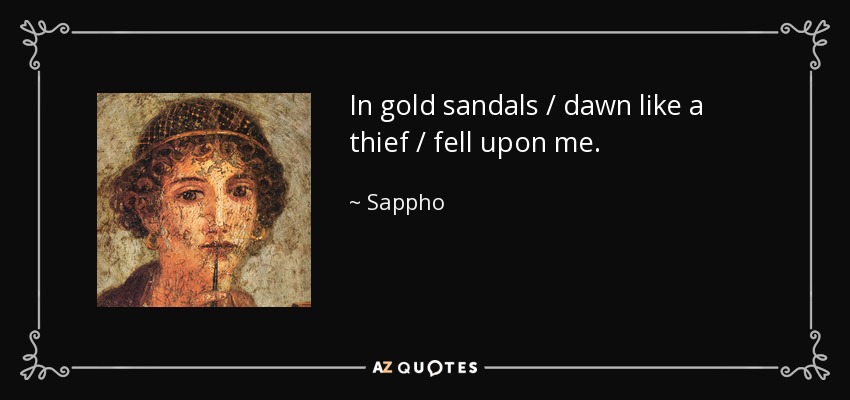 In gold sandals / dawn like a thief / fell upon me. - Sappho