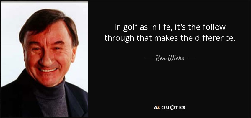 In golf as in life, it's the follow through that makes the difference. - Ben Wicks