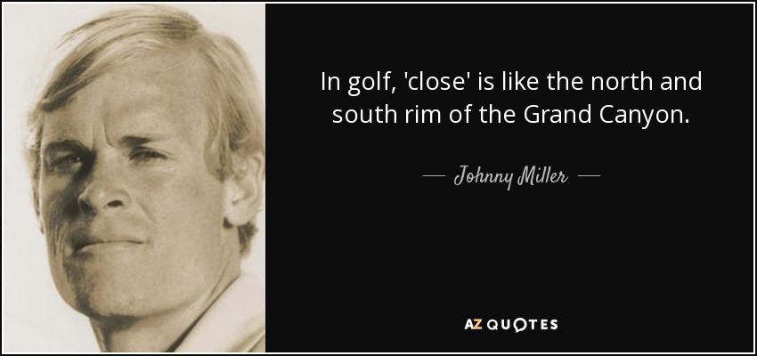 In golf, 'close' is like the north and south rim of the Grand Canyon. - Johnny Miller