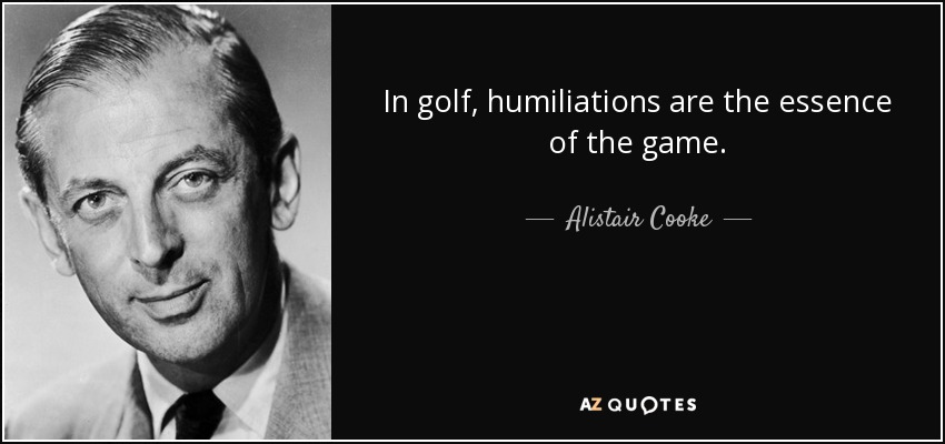 In golf, humiliations are the essence of the game. - Alistair Cooke