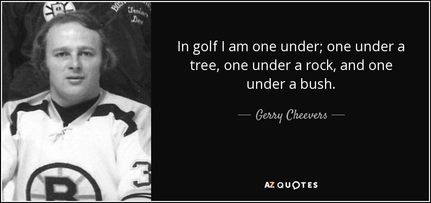 In golf I am one under; one under a tree, one under a rock, and one under a bush. - Gerry Cheevers
