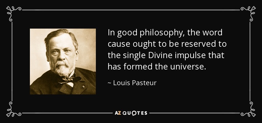 In good philosophy, the word cause ought to be reserved to the single Divine impulse that has formed the universe. - Louis Pasteur
