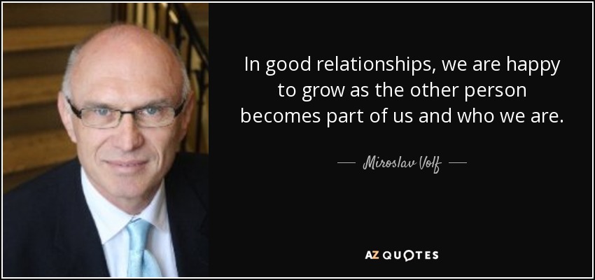 In good relationships, we are happy to grow as the other person becomes part of us and who we are. - Miroslav Volf