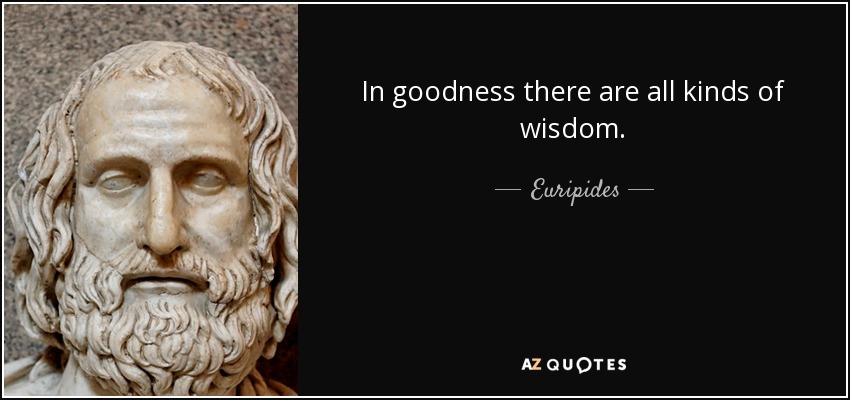 In goodness there are all kinds of wisdom. - Euripides