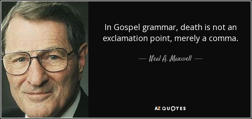 In Gospel grammar, death is not an exclamation point, merely a comma. - Neal A. Maxwell