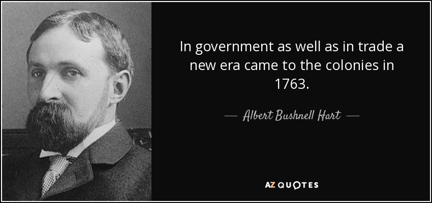 In government as well as in trade a new era came to the colonies in 1763. - Albert Bushnell Hart