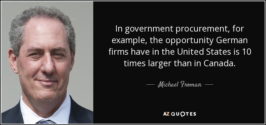 In government procurement, for example, the opportunity German firms have in the United States is 10 times larger than in Canada. - Michael Froman