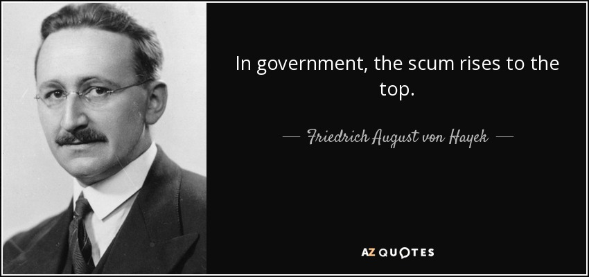 In government, the scum rises to the top. - Friedrich August von Hayek