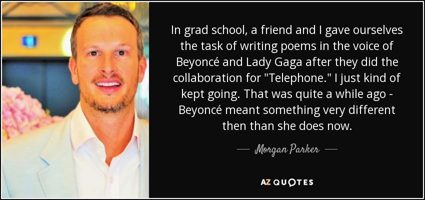 In grad school, a friend and I gave ourselves the task of writing poems in the voice of Beyoncé and Lady Gaga after they did the collaboration for 