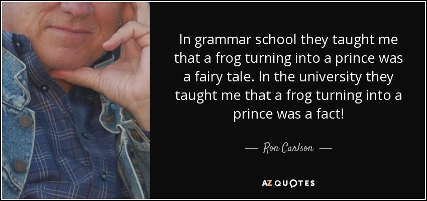 In grammar school they taught me that a frog turning into a prince was a fairy tale. In the university they taught me that a frog turning into a prince was a fact! - Ron Carlson