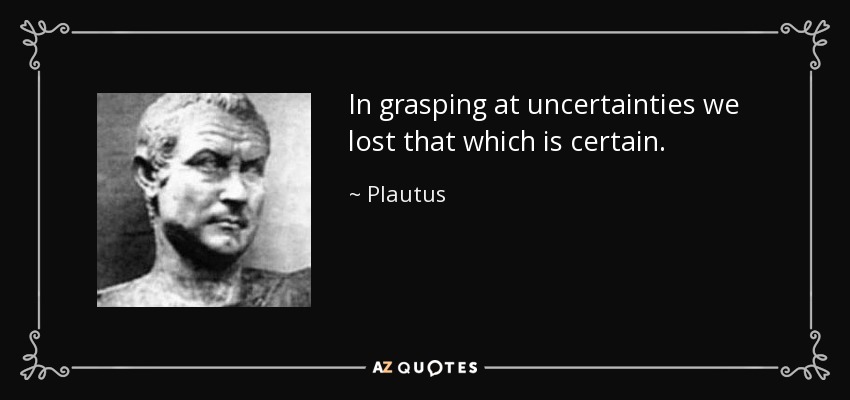 In grasping at uncertainties we lost that which is certain. - Plautus