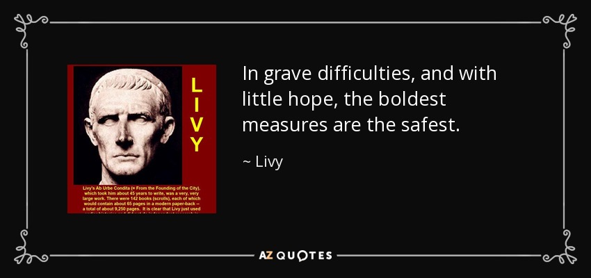In grave difficulties, and with little hope, the boldest measures are the safest. - Livy