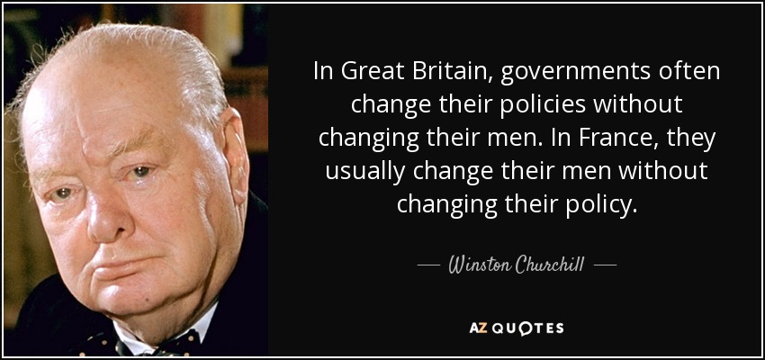 In Great Britain, governments often change their policies without changing their men. In France, they usually change their men without changing their policy. - Winston Churchill