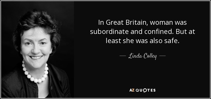 In Great Britain, woman was subordinate and confined. But at least she was also safe. - Linda Colley