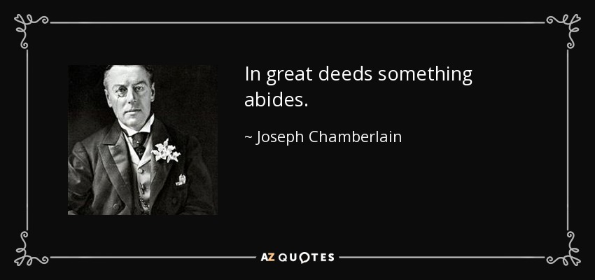 In great deeds something abides. - Joseph Chamberlain