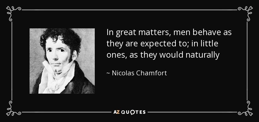 In great matters, men behave as they are expected to; in little ones, as they would naturally - Nicolas Chamfort