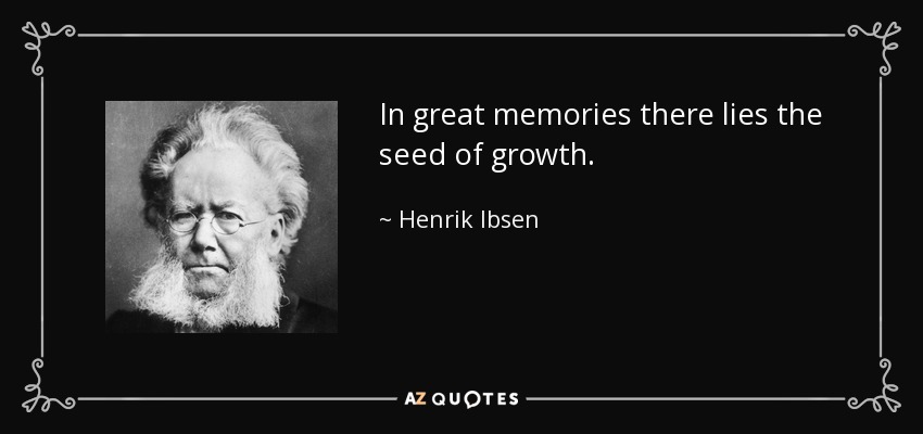 In great memories there lies the seed of growth. - Henrik Ibsen