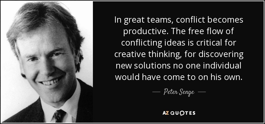 In great teams, conflict becomes productive. The free flow of conflicting ideas is critical for creative thinking, for discovering new solutions no one individual would have come to on his own. - Peter Senge
