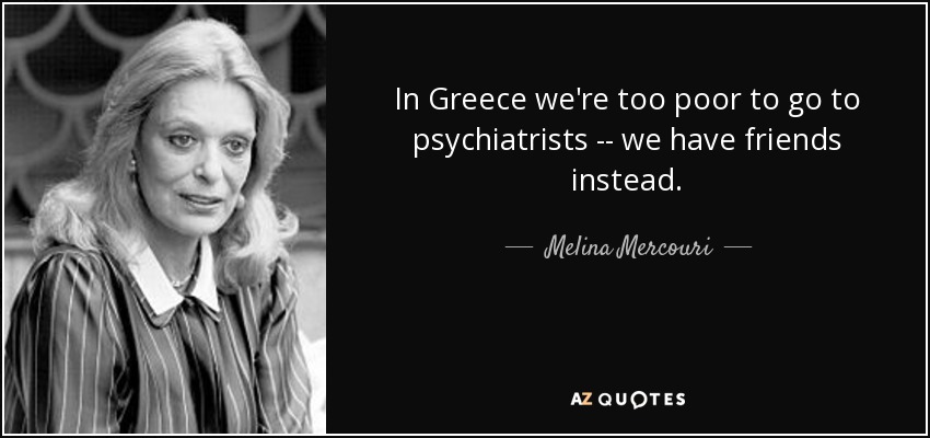 In Greece we're too poor to go to psychiatrists -- we have friends instead. - Melina Mercouri