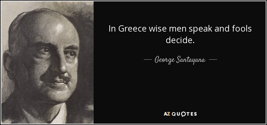 In Greece wise men speak and fools decide. - George Santayana