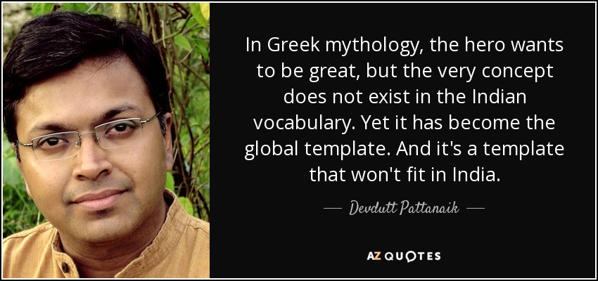 In Greek mythology, the hero wants to be great, but the very concept does not exist in the Indian vocabulary. Yet it has become the global template. And it's a template that won't fit in India. - Devdutt Pattanaik