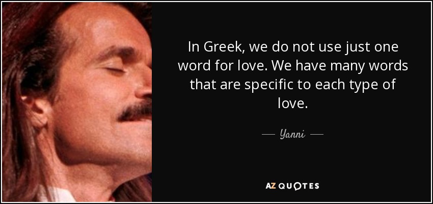 In Greek, we do not use just one word for love. We have many words that are specific to each type of love. - Yanni