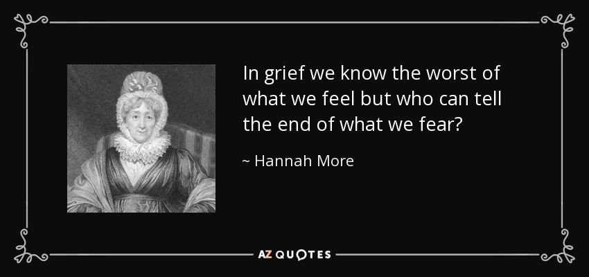 In grief we know the worst of what we feel but who can tell the end of what we fear? - Hannah More