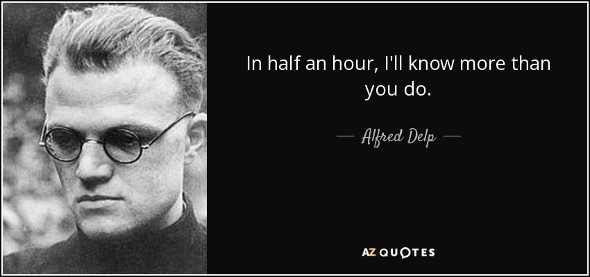 In half an hour, I'll know more than you do. - Alfred Delp