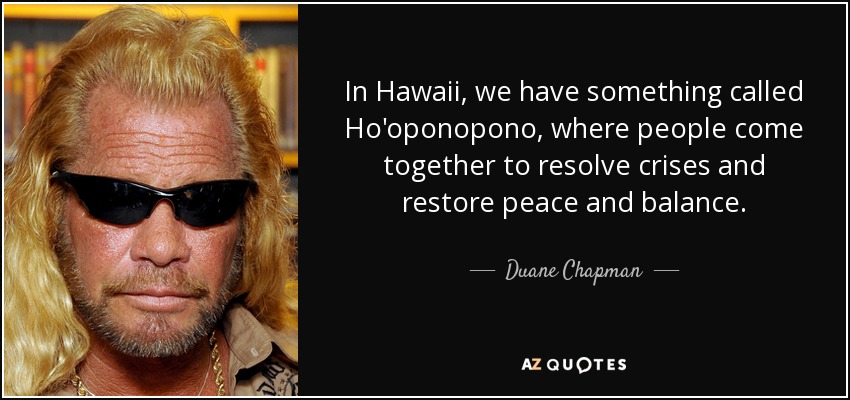 In Hawaii, we have something called Ho'oponopono, where people come together to resolve crises and restore peace and balance. - Duane Chapman