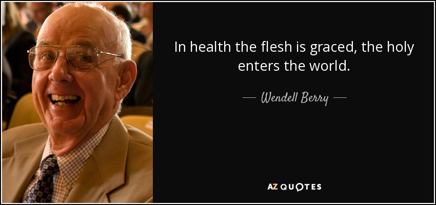 In health the flesh is graced, the holy enters the world. - Wendell Berry