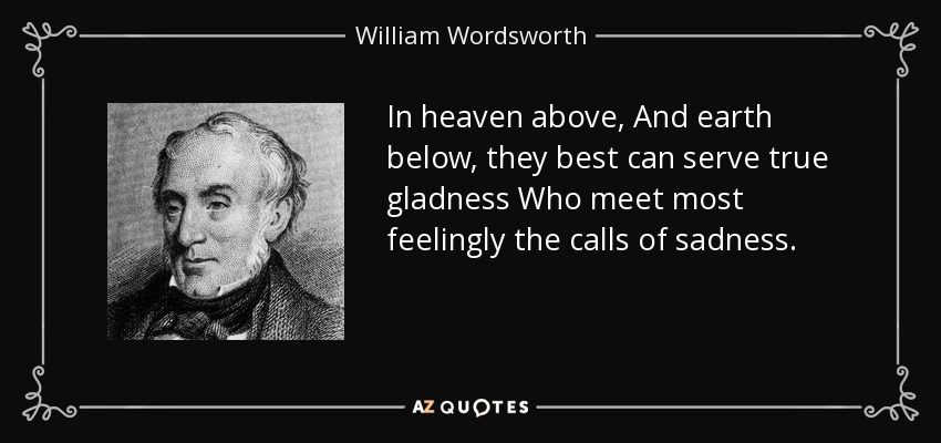 In heaven above, And earth below, they best can serve true gladness Who meet most feelingly the calls of sadness. - William Wordsworth