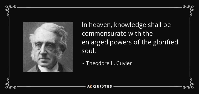 In heaven, knowledge shall be commensurate with the enlarged powers of the glorified soul. - Theodore L. Cuyler